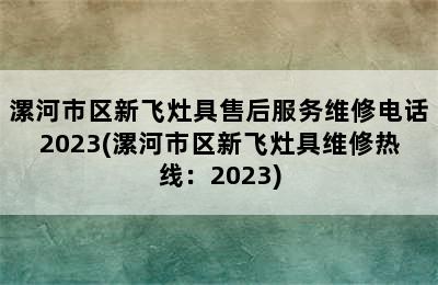 漯河市区新飞灶具售后服务维修电话2023(漯河市区新飞灶具维修热线：2023)