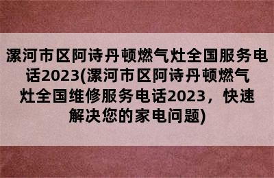 漯河市区阿诗丹顿燃气灶全国服务电话2023(漯河市区阿诗丹顿燃气灶全国维修服务电话2023，快速解决您的家电问题)