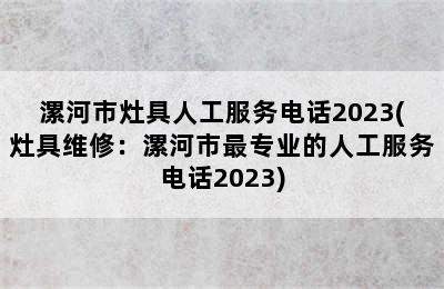 漯河市灶具人工服务电话2023(灶具维修：漯河市最专业的人工服务电话2023)