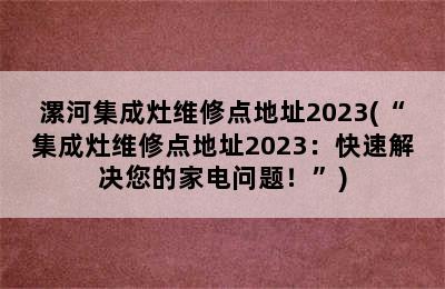 漯河集成灶维修点地址2023(“集成灶维修点地址2023：快速解决您的家电问题！”)