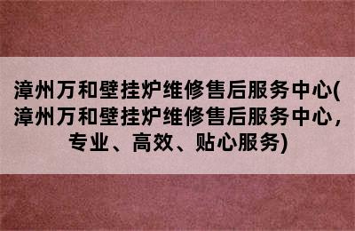 漳州万和壁挂炉维修售后服务中心(漳州万和壁挂炉维修售后服务中心，专业、高效、贴心服务)