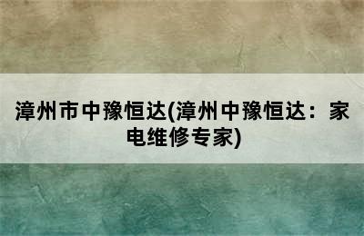 漳州市中豫恒达(漳州中豫恒达：家电维修专家)