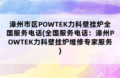 漳州市区POWTEK力科壁挂炉全国服务电话(全国服务电话：漳州POWTEK力科壁挂炉维修专家服务)