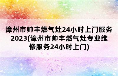 漳州市帅丰燃气灶24小时上门服务2023(漳州市帅丰燃气灶专业维修服务24小时上门)