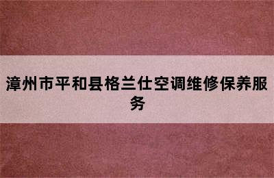 漳州市平和县格兰仕空调维修保养服务