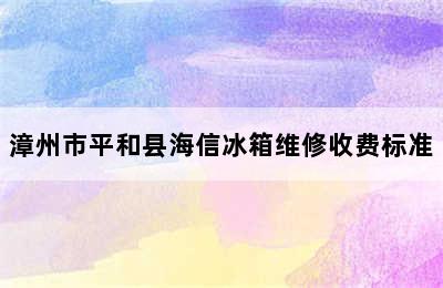 漳州市平和县海信冰箱维修收费标准