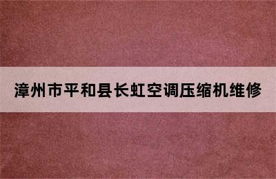 漳州市平和县长虹空调压缩机维修