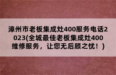 漳州市老板集成灶400服务电话2023(全城最佳老板集成灶400维修服务，让您无后顾之忧！)