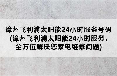 漳州飞利浦太阳能24小时服务号码(漳州飞利浦太阳能24小时服务，全方位解决您家电维修问题)