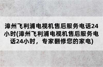漳州飞利浦电视机售后服务电话24小时(漳州飞利浦电视机售后服务电话24小时，专家翻修您的家电)