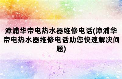 漳浦华帝电热水器维修电话(漳浦华帝电热水器维修电话助您快速解决问题)