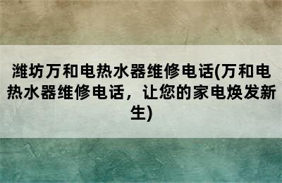 潍坊万和电热水器维修电话(万和电热水器维修电话，让您的家电焕发新生)