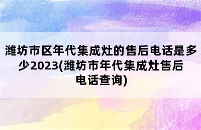 潍坊市区年代集成灶的售后电话是多少2023(潍坊市年代集成灶售后电话查询)