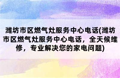 潍坊市区燃气灶服务中心电话(潍坊市区燃气灶服务中心电话，全天候维修，专业解决您的家电问题)