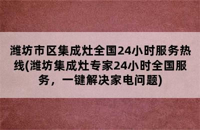 潍坊市区集成灶全国24小时服务热线(潍坊集成灶专家24小时全国服务，一键解决家电问题)