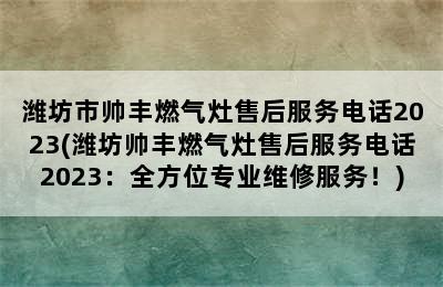 潍坊市帅丰燃气灶售后服务电话2023(潍坊帅丰燃气灶售后服务电话2023：全方位专业维修服务！)