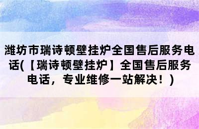 潍坊市瑞诗顿壁挂炉全国售后服务电话(【瑞诗顿壁挂炉】全国售后服务电话，专业维修一站解决！)