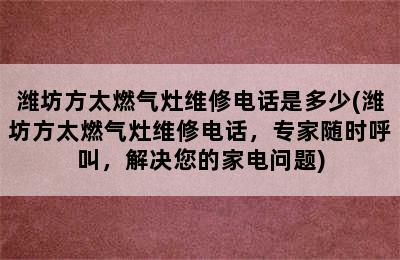 潍坊方太燃气灶维修电话是多少(潍坊方太燃气灶维修电话，专家随时呼叫，解决您的家电问题)