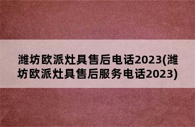 潍坊欧派灶具售后电话2023(潍坊欧派灶具售后服务电话2023)