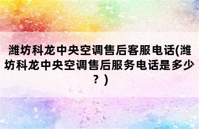 潍坊科龙中央空调售后客服电话(潍坊科龙中央空调售后服务电话是多少？)