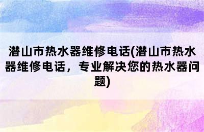 潜山市热水器维修电话(潜山市热水器维修电话，专业解决您的热水器问题)