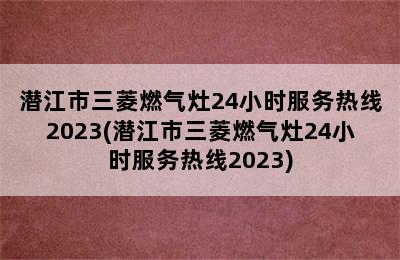 潜江市三菱燃气灶24小时服务热线2023(潜江市三菱燃气灶24小时服务热线2023)