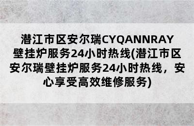 潜江市区安尔瑞CYQANNRAY壁挂炉服务24小时热线(潜江市区安尔瑞壁挂炉服务24小时热线，安心享受高效维修服务)