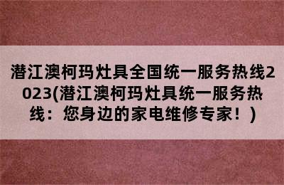 潜江澳柯玛灶具全国统一服务热线2023(潜江澳柯玛灶具统一服务热线：您身边的家电维修专家！)