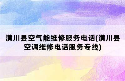 潢川县空气能维修服务电话(潢川县空调维修电话服务专线)