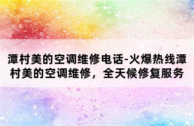 潭村美的空调维修电话-火爆热线潭村美的空调维修，全天候修复服务