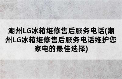 潮州LG冰箱维修售后服务电话(潮州LG冰箱维修售后服务电话维护您家电的最佳选择)