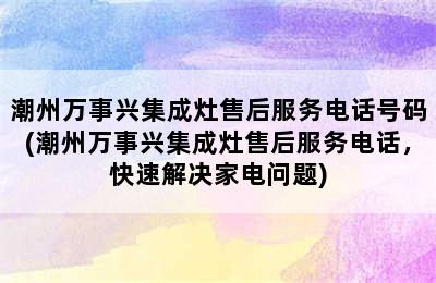 潮州万事兴集成灶售后服务电话号码(潮州万事兴集成灶售后服务电话，快速解决家电问题)