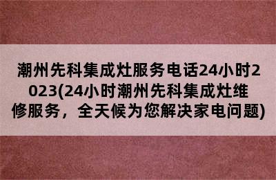 潮州先科集成灶服务电话24小时2023(24小时潮州先科集成灶维修服务，全天候为您解决家电问题)