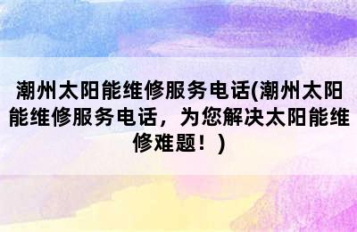 潮州太阳能维修服务电话(潮州太阳能维修服务电话，为您解决太阳能维修难题！)