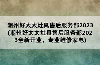 潮州好太太灶具售后服务部2023(潮州好太太灶具售后服务部2023全新开业，专业维修家电)