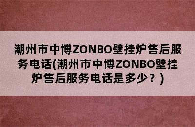 潮州市中博ZONBO壁挂炉售后服务电话(潮州市中博ZONBO壁挂炉售后服务电话是多少？)