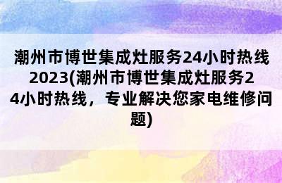 潮州市博世集成灶服务24小时热线2023(潮州市博世集成灶服务24小时热线，专业解决您家电维修问题)