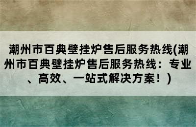 潮州市百典壁挂炉售后服务热线(潮州市百典壁挂炉售后服务热线：专业、高效、一站式解决方案！)