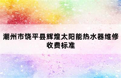 潮州市饶平县辉煌太阳能热水器维修收费标准