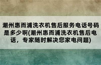 潮州惠而浦洗衣机售后服务电话号码是多少啊(潮州惠而浦洗衣机售后电话，专家随时解决您家电问题)