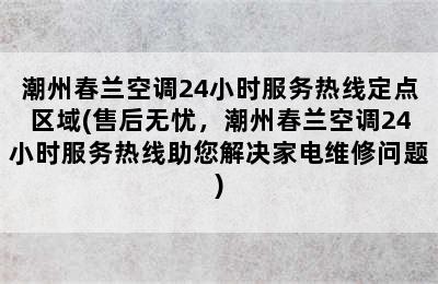 潮州春兰空调24小时服务热线定点区域(售后无忧，潮州春兰空调24小时服务热线助您解决家电维修问题)