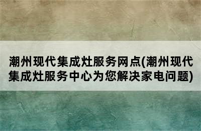 潮州现代集成灶服务网点(潮州现代集成灶服务中心为您解决家电问题)