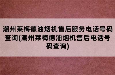 潮州莱梅德油烟机售后服务电话号码查询(潮州莱梅德油烟机售后电话号码查询)