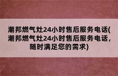 潮邦燃气灶24小时售后服务电话(潮邦燃气灶24小时售后服务电话，随时满足您的需求)