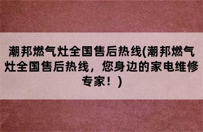 潮邦燃气灶全国售后热线(潮邦燃气灶全国售后热线，您身边的家电维修专家！)