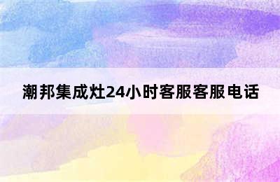 潮邦集成灶24小时客服客服电话