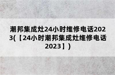 潮邦集成灶24小时维修电话2023(【24小时潮邦集成灶维修电话2023】)