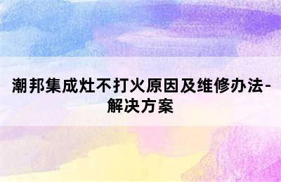 潮邦集成灶不打火原因及维修办法-解决方案