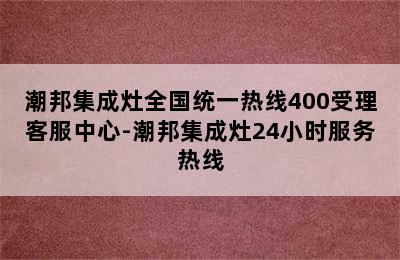 潮邦集成灶全国统一热线400受理客服中心-潮邦集成灶24小时服务热线