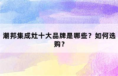 潮邦集成灶十大品牌是哪些？如何选购？